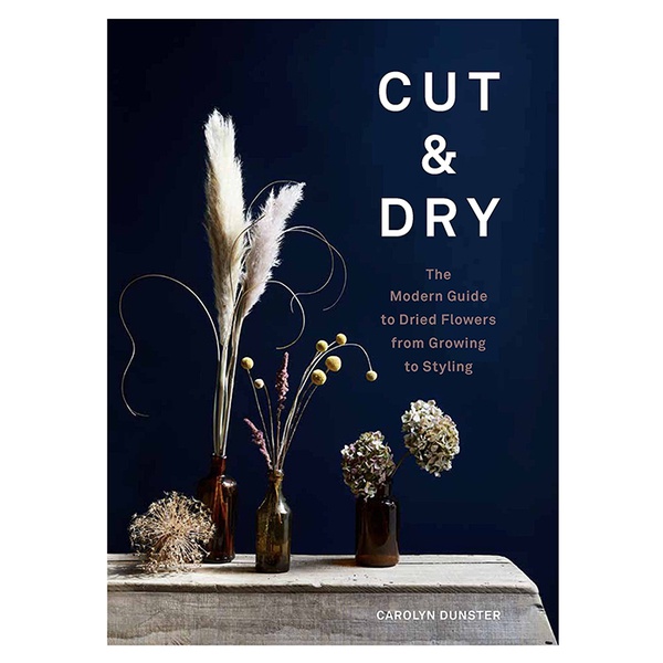 Cut and Dry: The Modern Guide to Dried Flowers from Growing to Styling